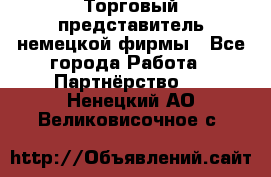 Торговый представитель немецкой фирмы - Все города Работа » Партнёрство   . Ненецкий АО,Великовисочное с.